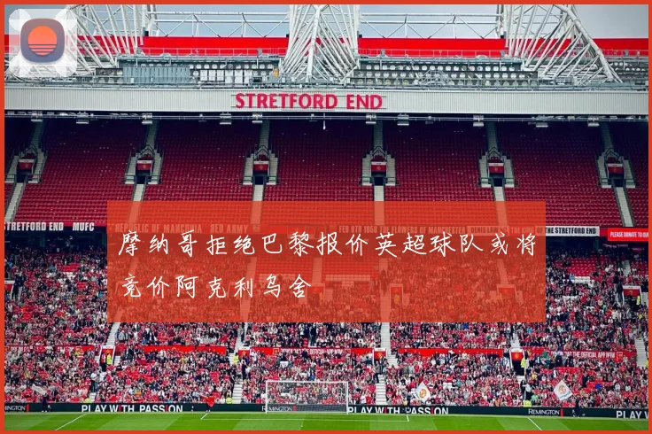 摩纳哥拒绝巴黎报价英超球队或将竞价阿克利乌舍