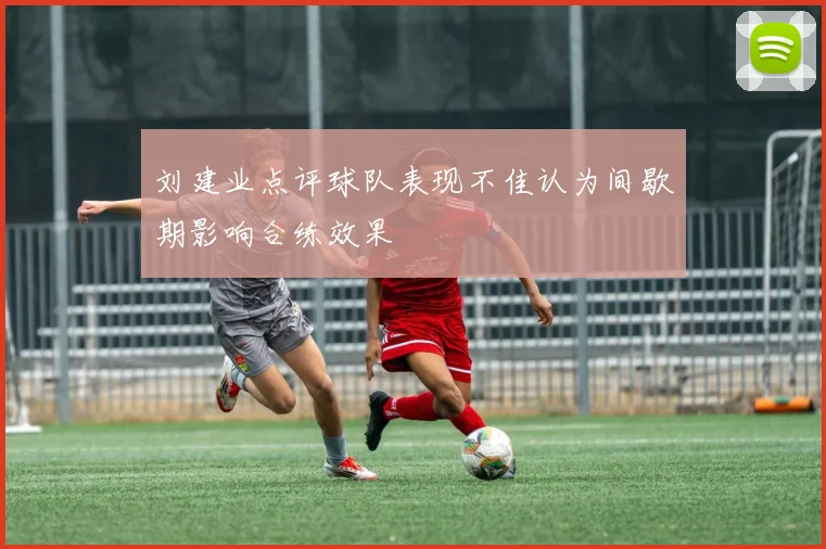 刘建业点评球队表现不佳认为间歇期影响合练效果