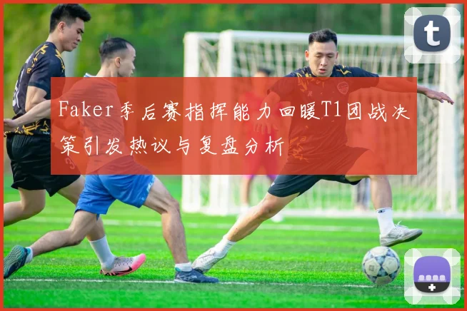Faker季后赛指挥能力回暖T1团战决策引发热议与复盘分析
