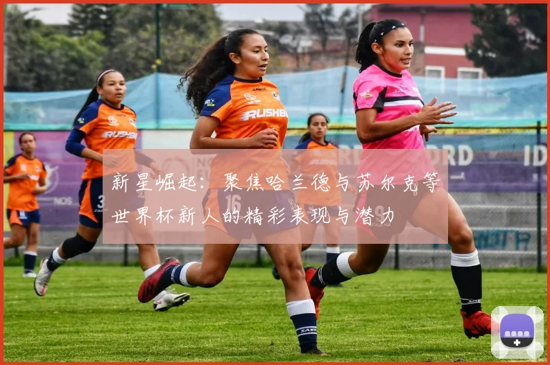 新星崛起：聚焦哈兰德与苏尔克等世界杯新人的精彩表现与潜力
