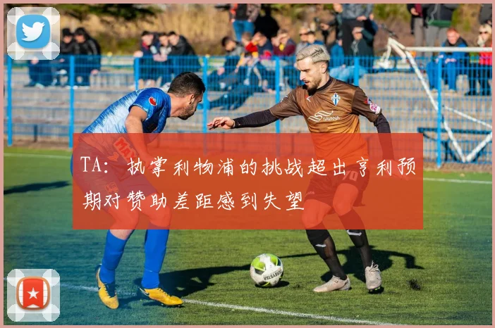 TA：执掌利物浦的挑战超出亨利预期对赞助差距感到失望