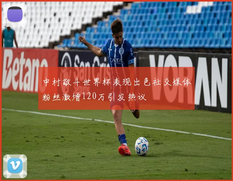 中村敬斗世界杯表现出色社交媒体粉丝激增120万引发热议
