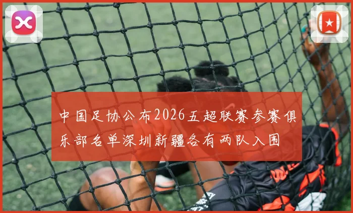 中国足协公布2026五超联赛参赛俱乐部名单深圳新疆各有两队入围