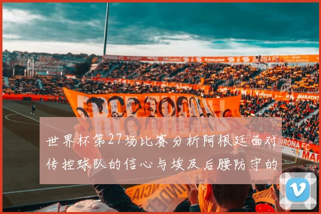 世界杯第27场比赛分析阿根廷面对传控球队的信心与埃及后腰防守的隐患