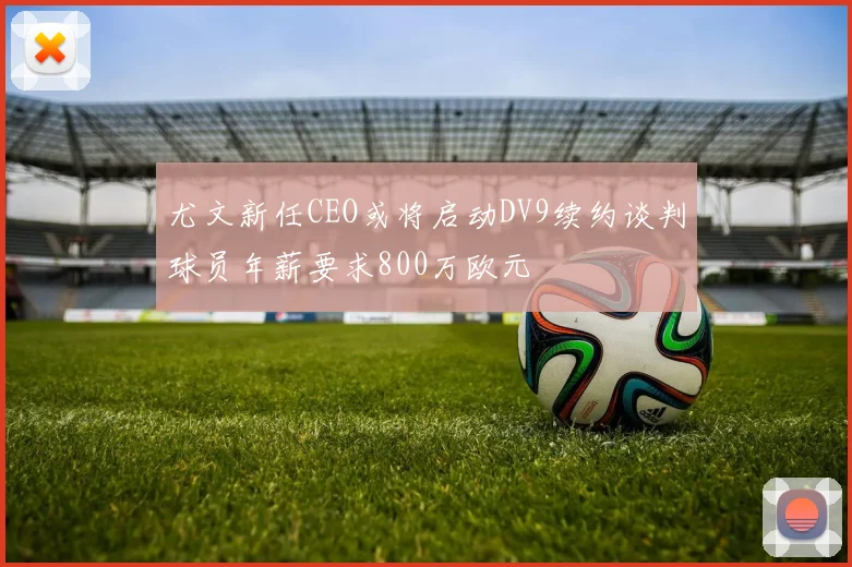 尤文新任CEO或将启动DV9续约谈判球员年薪要求800万欧元