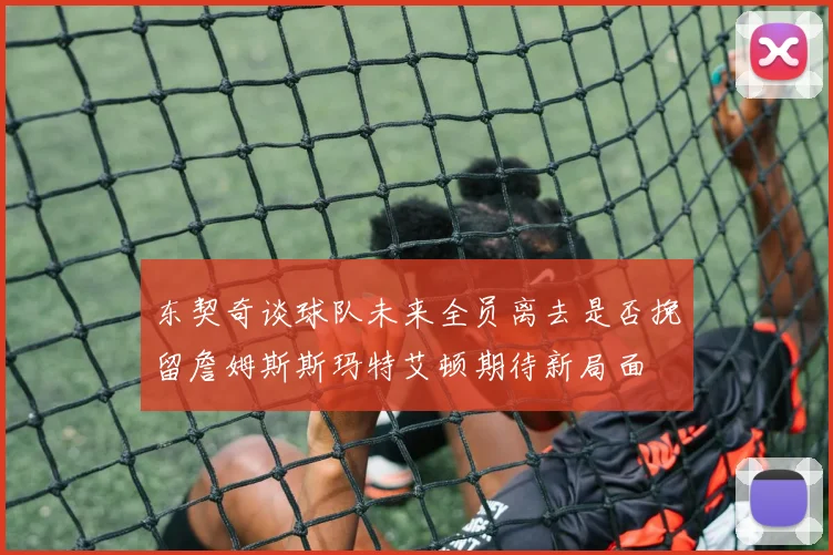 东契奇谈球队未来全员离去是否挽留詹姆斯斯玛特艾顿期待新局面