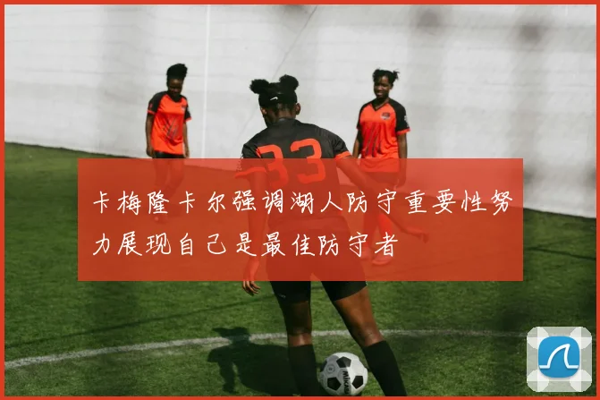 卡梅隆卡尔强调湖人防守重要性努力展现自己是最佳防守者