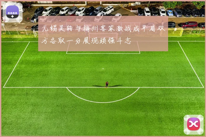 无锡吴钩与梅州客家激战成平局双方各取一分展现顽强斗志