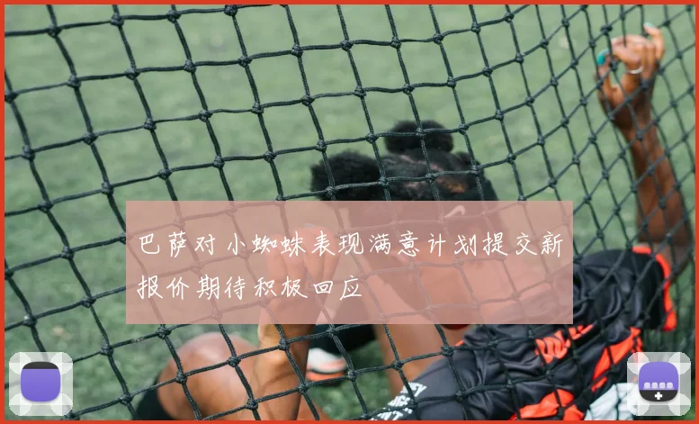 巴萨对小蜘蛛表现满意计划提交新报价期待积极回应