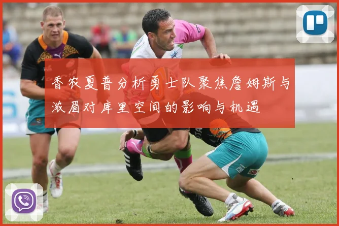 香农夏普分析勇士队聚焦詹姆斯与浓眉对库里空间的影响与机遇