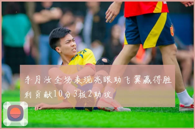 李月汝全场表现亮眼助飞翼赢得胜利贡献10分3板2助攻