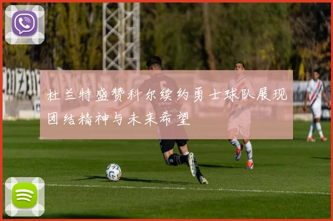 杜兰特盛赞科尔续约勇士球队展现团结精神与未来希望