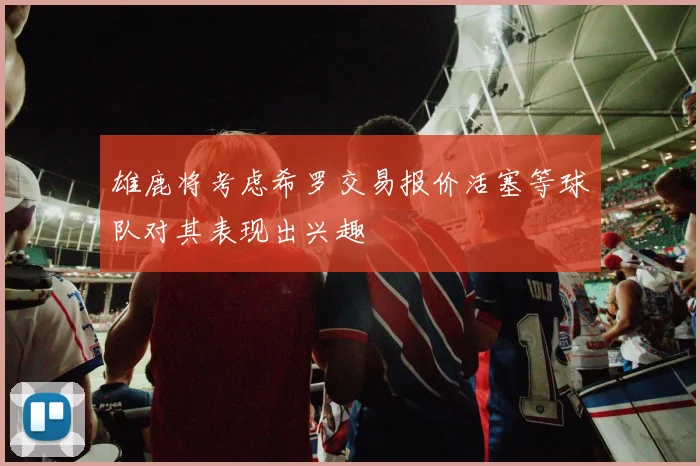 雄鹿将考虑希罗交易报价活塞等球队对其表现出兴趣