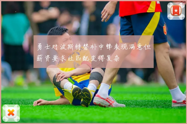 勇士对波斯特替补中锋表现满意但薪资要求让匹配变得复杂